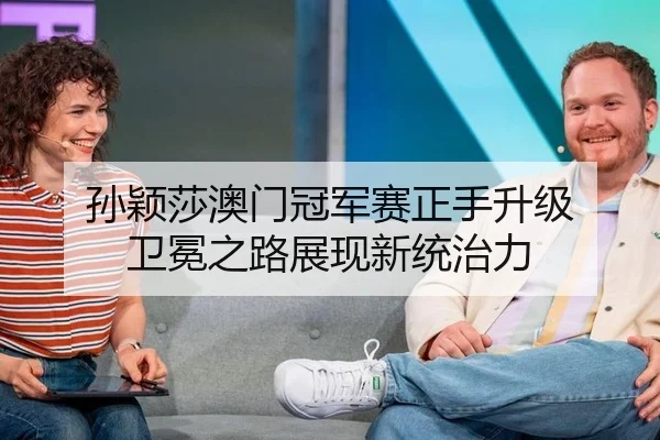 孙颖莎澳门冠军赛正手升级 卫冕之路展现新统治力