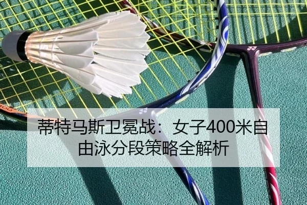 蒂特马斯卫冕战：女子400米自由泳分段策略全解析